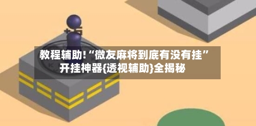 教程辅助!“微友麻将到底有没有挂	”开挂神器{透视辅助}全揭秘-第1张图片