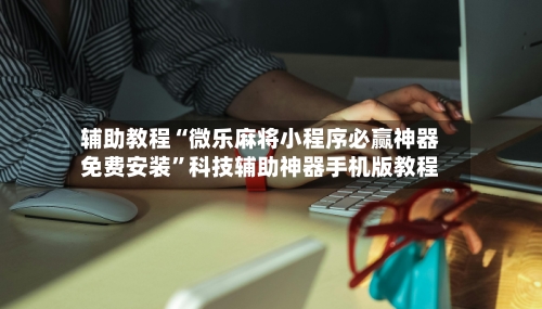 辅助教程“微乐麻将小程序必赢神器免费安装	”科技辅助神器手机版教程-第1张图片