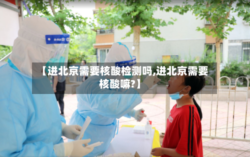 【进北京需要核酸检测吗,进北京需要核酸嘛?】-第1张图片