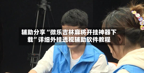 辅助分享“微乐吉林麻将开挂神器下载	”详细外挂透视辅助软件教程-第1张图片