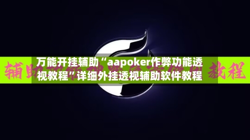 万能开挂辅助“aapoker作弊功能透视教程	”详细外挂透视辅助软件教程-第1张图片