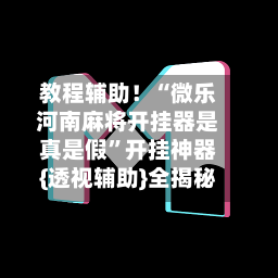 教程辅助！“微乐河南麻将开挂器是真是假”开挂神器{透视辅助}全揭秘-第1张图片