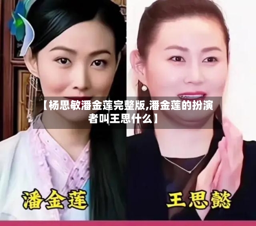 【杨思敏潘金莲完整版,潘金莲的扮演者叫王思什么】-第1张图片