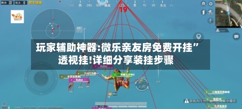 玩家辅助神器:微乐亲友房免费开挂	”透视挂!详细分享装挂步骤-第1张图片