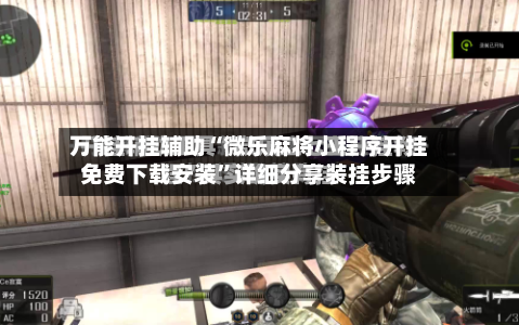 万能开挂辅助“微乐麻将小程序开挂免费下载安装”详细分享装挂步骤-第1张图片