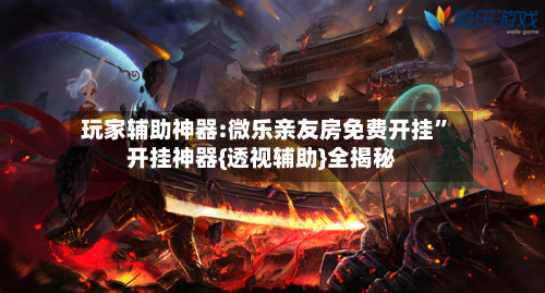 玩家辅助神器:微乐亲友房免费开挂	”开挂神器{透视辅助}全揭秘-第1张图片