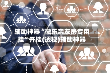 辅助神器“微乐亲友房专用挂	”开挂(透视)辅助神器-第1张图片