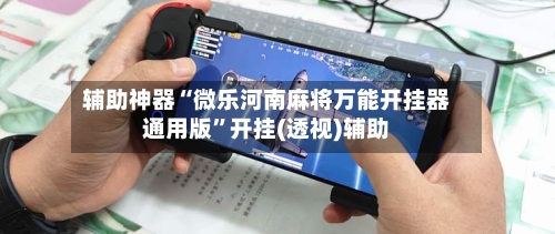 辅助神器“微乐河南麻将万能开挂器通用版	”开挂(透视)辅助-第1张图片