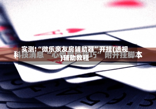 实测!“微乐亲友房辅助器	”开挂(透视)辅助教程-第1张图片