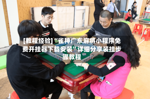 [教程经验]“雀神广东麻将小程序免费开挂器下载安装”详细分享装挂步骤教程-第1张图片