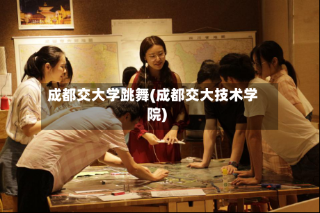 成都交大学跳舞(成都交大技术学院)-第1张图片
