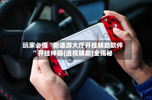 玩家必搜“新道游大厅开挂辅助软件	”开挂神器{透视辅助}全揭秘-第1张图片