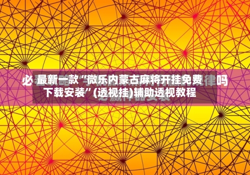 最新一款“微乐内蒙古麻将开挂免费下载安装”(透视挂)辅助透视教程-第1张图片