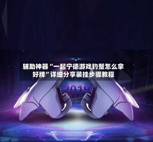 辅助神器“一起宁德游戏钓蟹怎么拿好牌	”详细分享装挂步骤教程-第1张图片