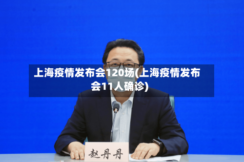 上海疫情发布会120场(上海疫情发布会11人确诊)-第1张图片