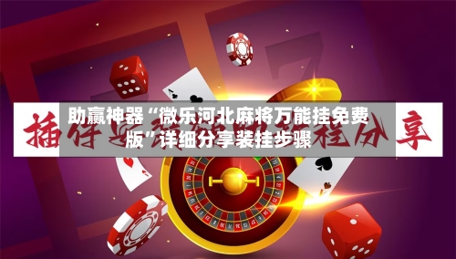 助赢神器“微乐河北麻将万能挂免费版”详细分享装挂步骤-第1张图片