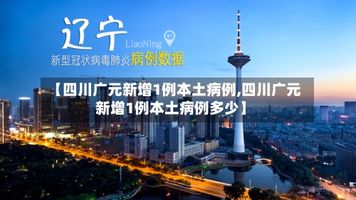 【四川广元新增1例本土病例,四川广元新增1例本土病例多少】-第1张图片