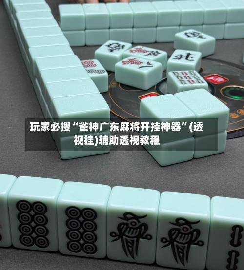 玩家必搜“雀神广东麻将开挂神器	”(透视挂)辅助透视教程-第1张图片