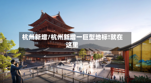 杭州新增/杭州新增一巨型地标!就在这里-第1张图片