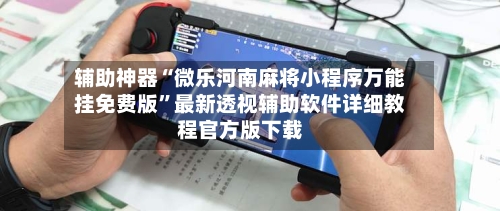辅助神器“微乐河南麻将小程序万能挂免费版	”最新透视辅助软件详细教程官方版下载-第1张图片
