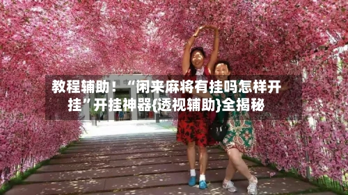 教程辅助！“闲来麻将有挂吗怎样开挂”开挂神器{透视辅助}全揭秘-第1张图片