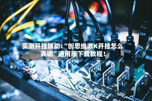 实测开挂辅助:“创思维激K开挂怎么弄呢	”通用版下载教程！-第1张图片