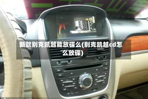 新款别克凯越能放碟么(别克凯越cd怎么放碟)-第1张图片
