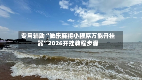 专用辅助“微乐麻将小程序万能开挂器”2026开挂教程步骤-第1张图片