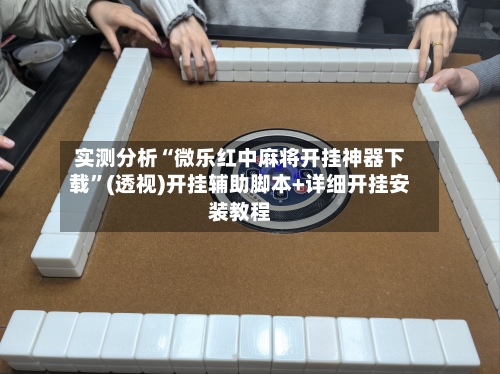 实测分析“微乐红中麻将开挂神器下载	”(透视)开挂辅助脚本+详细开挂安装教程-第1张图片