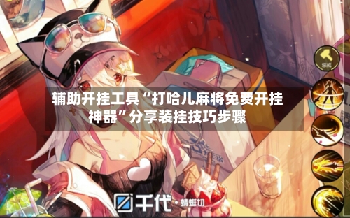 辅助开挂工具“打哈儿麻将免费开挂神器”分享装挂技巧步骤-第1张图片