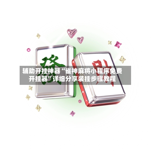 辅助开挂神器“雀神麻将小程序免费开挂器”详细分享装挂步骤教程-第1张图片