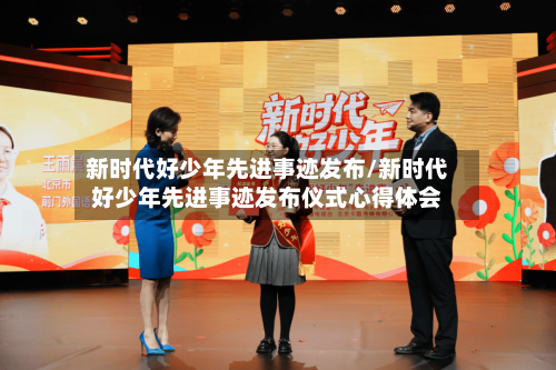 新时代好少年先进事迹发布/新时代好少年先进事迹发布仪式心得体会-第1张图片