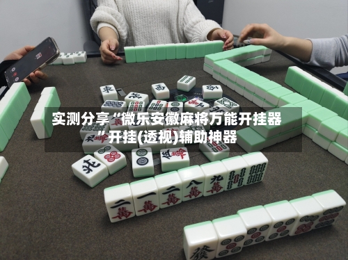 实测分享“微乐安徽麻将万能开挂器”开挂(透视)辅助神器-第1张图片