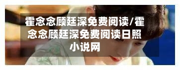 霍念念顾廷深免费阅读/霍念念顾廷深免费阅读日照小说网-第1张图片