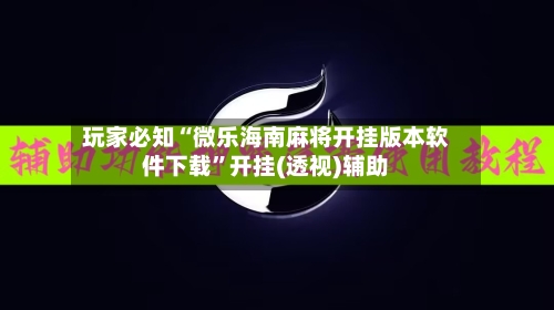 玩家必知“微乐海南麻将开挂版本软件下载	”开挂(透视)辅助-第1张图片