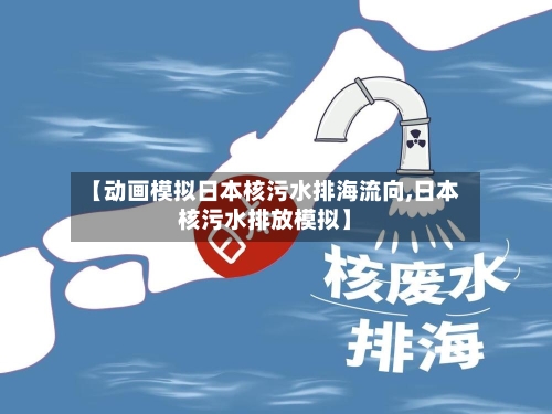 【动画模拟日本核污水排海流向,日本核污水排放模拟】-第1张图片