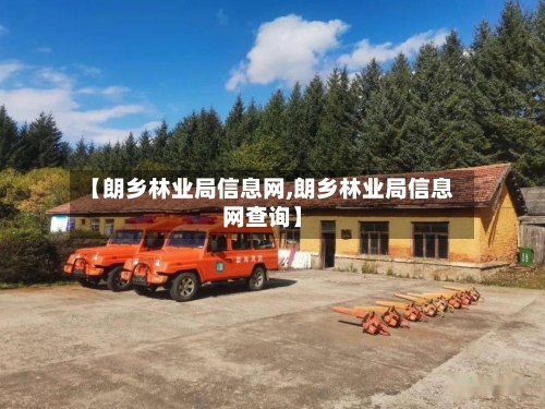 【朗乡林业局信息网,朗乡林业局信息网查询】-第1张图片