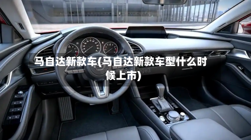 马自达新款车(马自达新款车型什么时候上市)-第1张图片