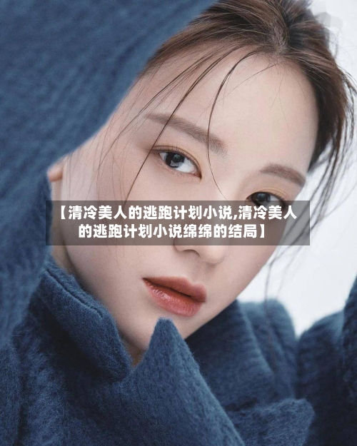 【清冷美人的逃跑计划小说,清冷美人的逃跑计划小说绵绵的结局】-第1张图片