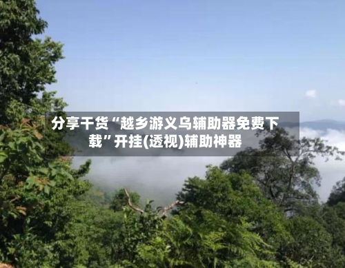 分享干货“越乡游义乌辅助器免费下载	”开挂(透视)辅助神器-第1张图片