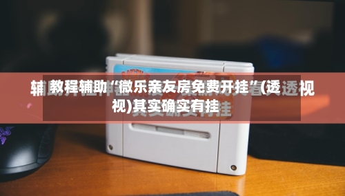教程辅助“微乐亲友房免费开挂”(透视)其实确实有挂-第1张图片