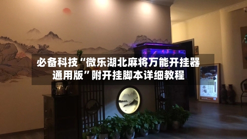 必备科技“微乐湖北麻将万能开挂器通用版”附开挂脚本详细教程-第1张图片