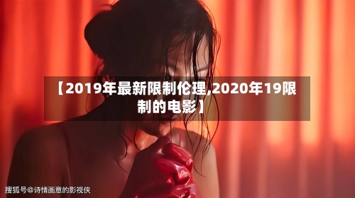 【2019年最新限制伦理,2020年19限制的电影】-第1张图片