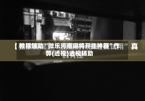 教程辅助“微乐河南麻将开挂神器	”作弊(透视)透视辅助-第1张图片
