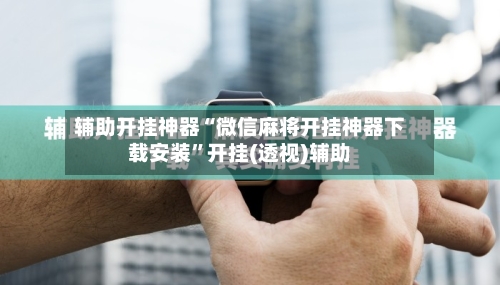 辅助开挂神器“微信麻将开挂神器下载安装”开挂(透视)辅助-第1张图片