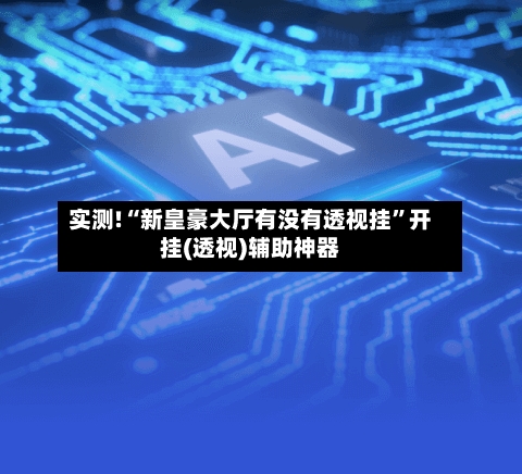 实测!“新皇豪大厅有没有透视挂”开挂(透视)辅助神器-第1张图片