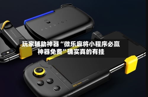 玩家辅助神器“微乐麻将小程序必赢神器免费”确实真的有挂-第1张图片