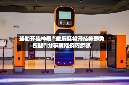 辅助开挂神器“微乐麻将开挂神器免费版	”分享装挂技巧步骤-第1张图片