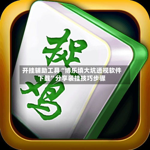 开挂辅助工具“博乐填大坑透视软件下载”分享装挂技巧步骤-第1张图片