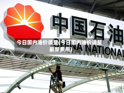 今日国内油价调整(今日国内油价调整最新费用)-第1张图片